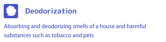 Deodorization - Absorbing and deodorizing smells of a house and harmful substances such as tobacco and pets